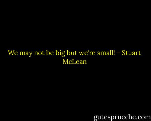 We may not be big but we're small! - Stuart McLean