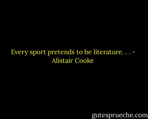 Every sport pretends to be literature. . . - Alistair Cooke