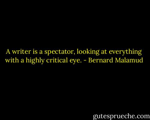 A writer is a spectator, looking at everything with a highly critical eye. - Bernard Malamud