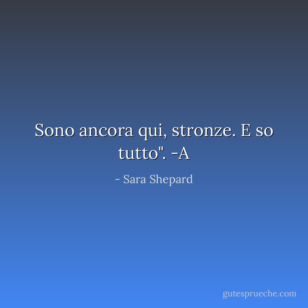 Sono ancora qui, stronze. E so tutto". -A - Sara Shepard