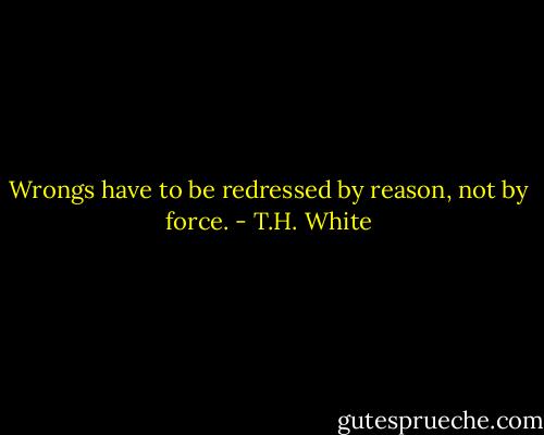 Wrongs have to be redressed by reason, not by force. - T.H. White