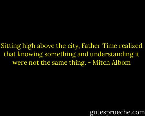 Sitting high above the city, Father Time realized that knowing something and understanding it were not the same thing. - Mitch Albom