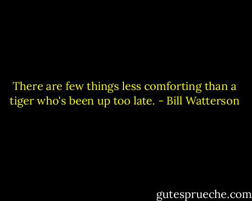 There are few things less comforting than a tiger who's been up too late. - Bill Watterson