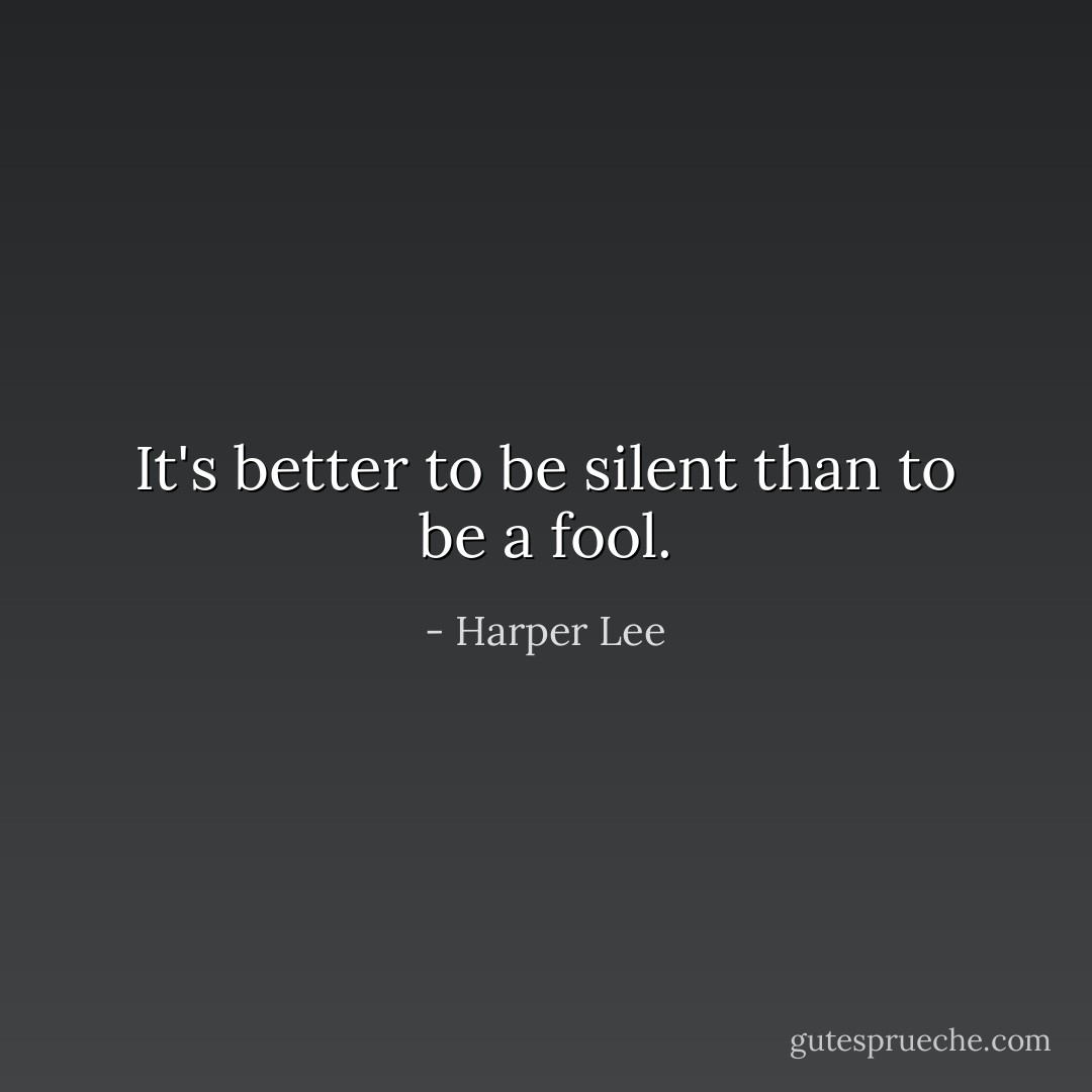 It's better to be silent than to be a fool. - Harper Lee