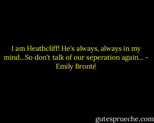 I am Heathcliff! He's always, always in my mind...So don't talk of our seperation again... - Emily Brontë