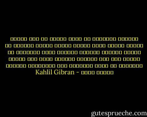 الجمال الحقيقي هو أشعة تنبعث من قدس أقداس النفس وتنير خارج الجسد مثلما تنبثق الحياة من أعماق النواة وتُكسب الزهرة لونا وعطراً؛ هو تفاهم كلي يتم بلحظة، وبلحظة يولد ذلك الميل المترفع عن جميع الميول، ذلك الإنعطاف الروحي ندعوه حباً - Kahlil Gibran
