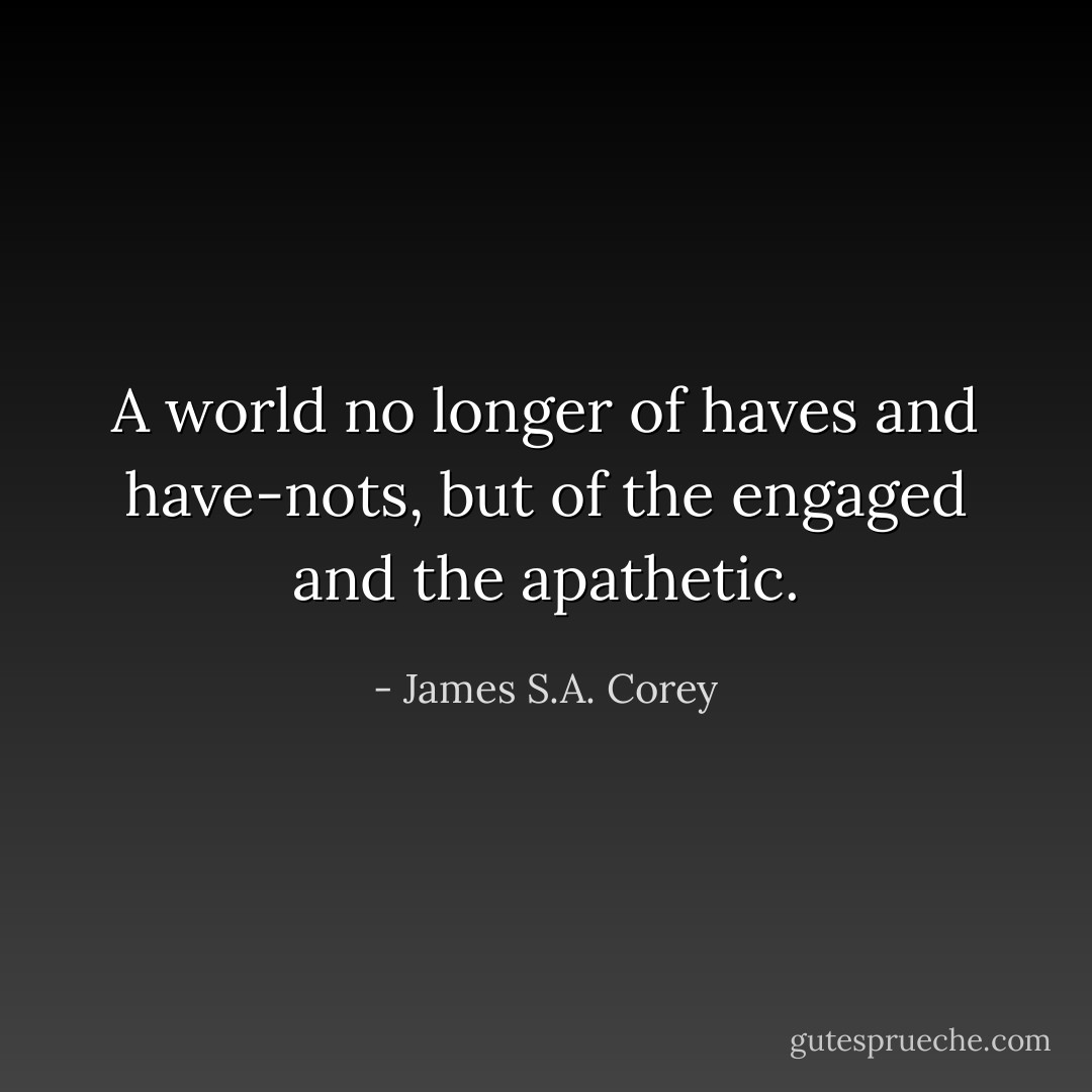 A world no longer of haves and have-nots, but of the engaged and the apathetic. - James S.A. Corey