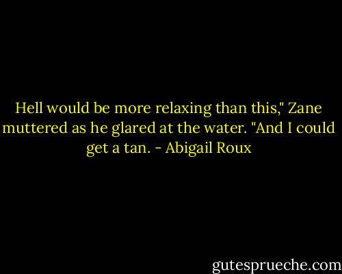 Hell would be more relaxing than this," Zane muttered as he glared at the water. "And I could get a tan. - Abigail Roux