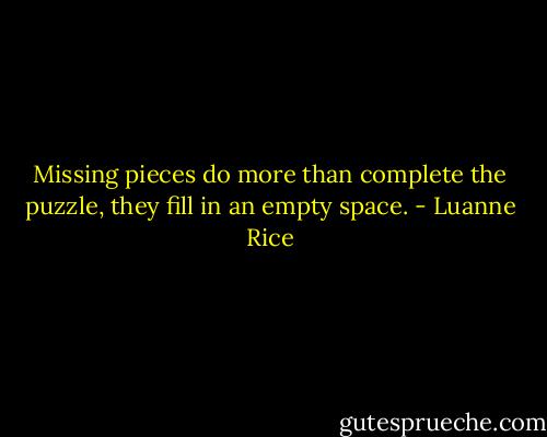 Missing pieces do more than complete the puzzle, they fill in an empty space. - Luanne Rice