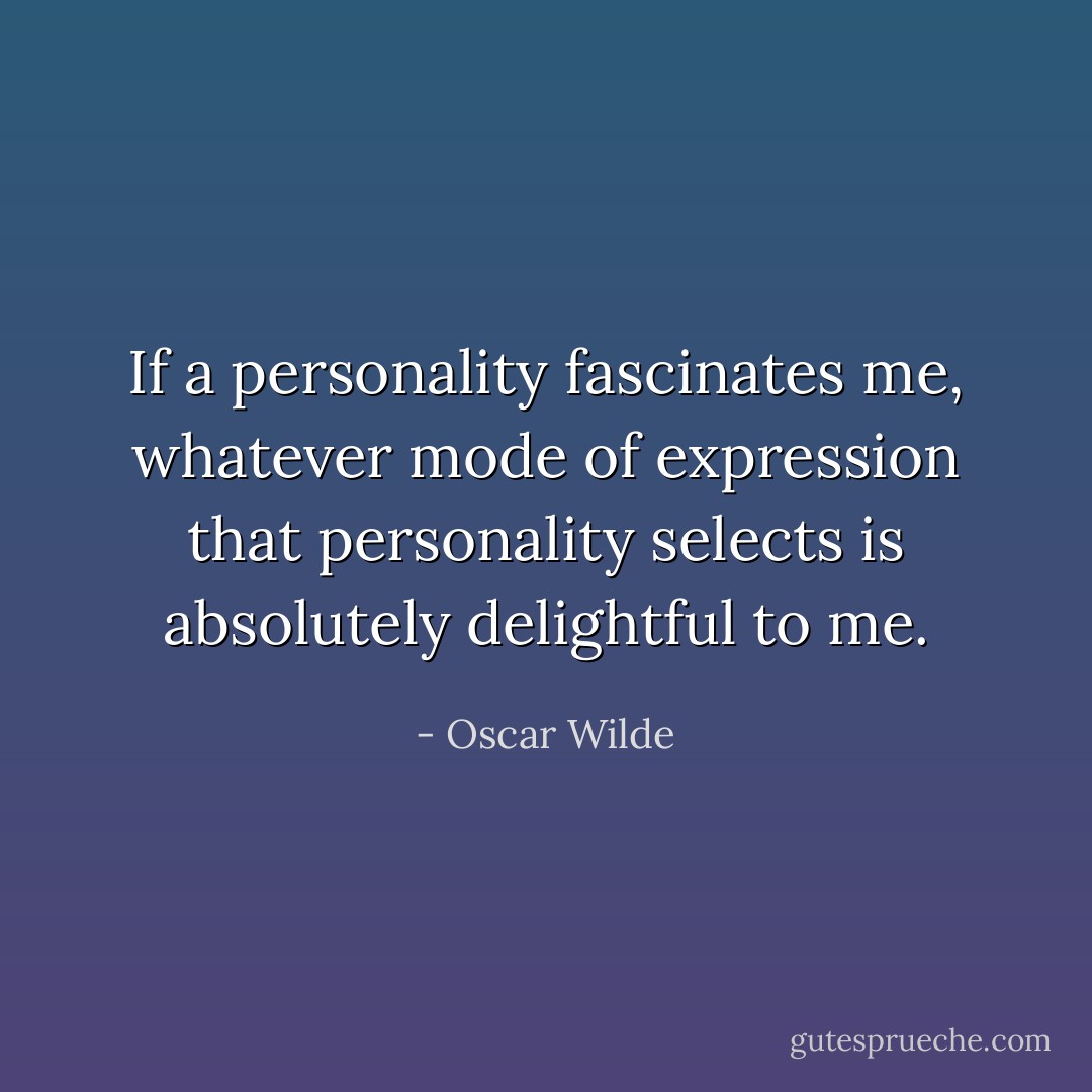If a personality fascinates me, whatever mode of expression that personality selects is absolutely delightful to me. - Oscar Wilde