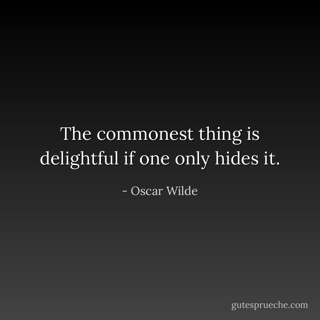 The commonest thing is delightful if one only hides it. - Oscar Wilde