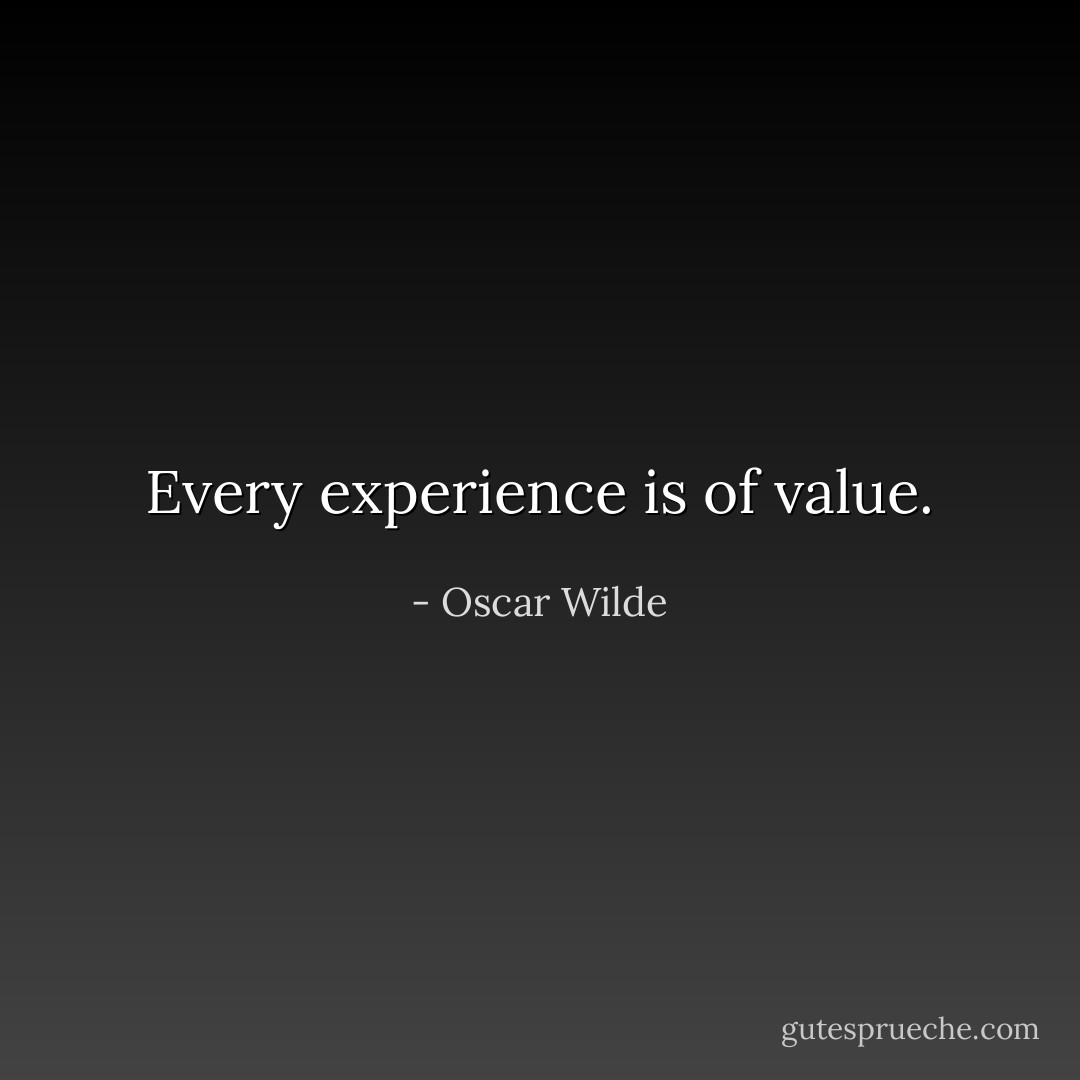 Every experience is of value. - Oscar Wilde
