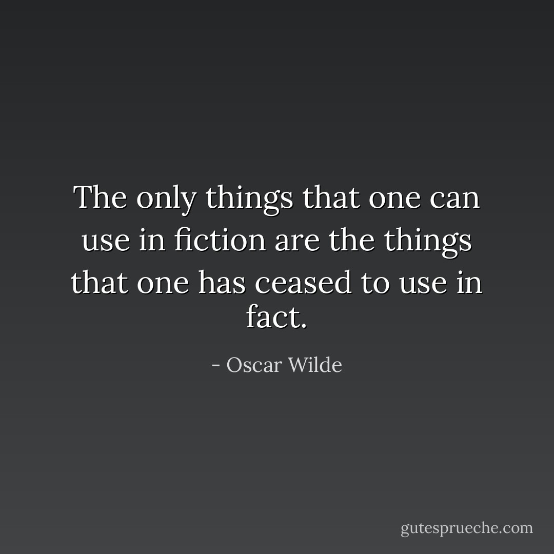 The only things that one can use in fiction are the things that one has ceased to use in fact. - Oscar Wilde