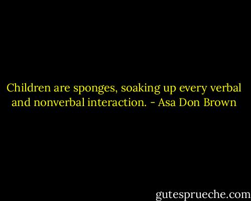 Children are sponges, soaking up every verbal and nonverbal interaction. - Asa Don Brown