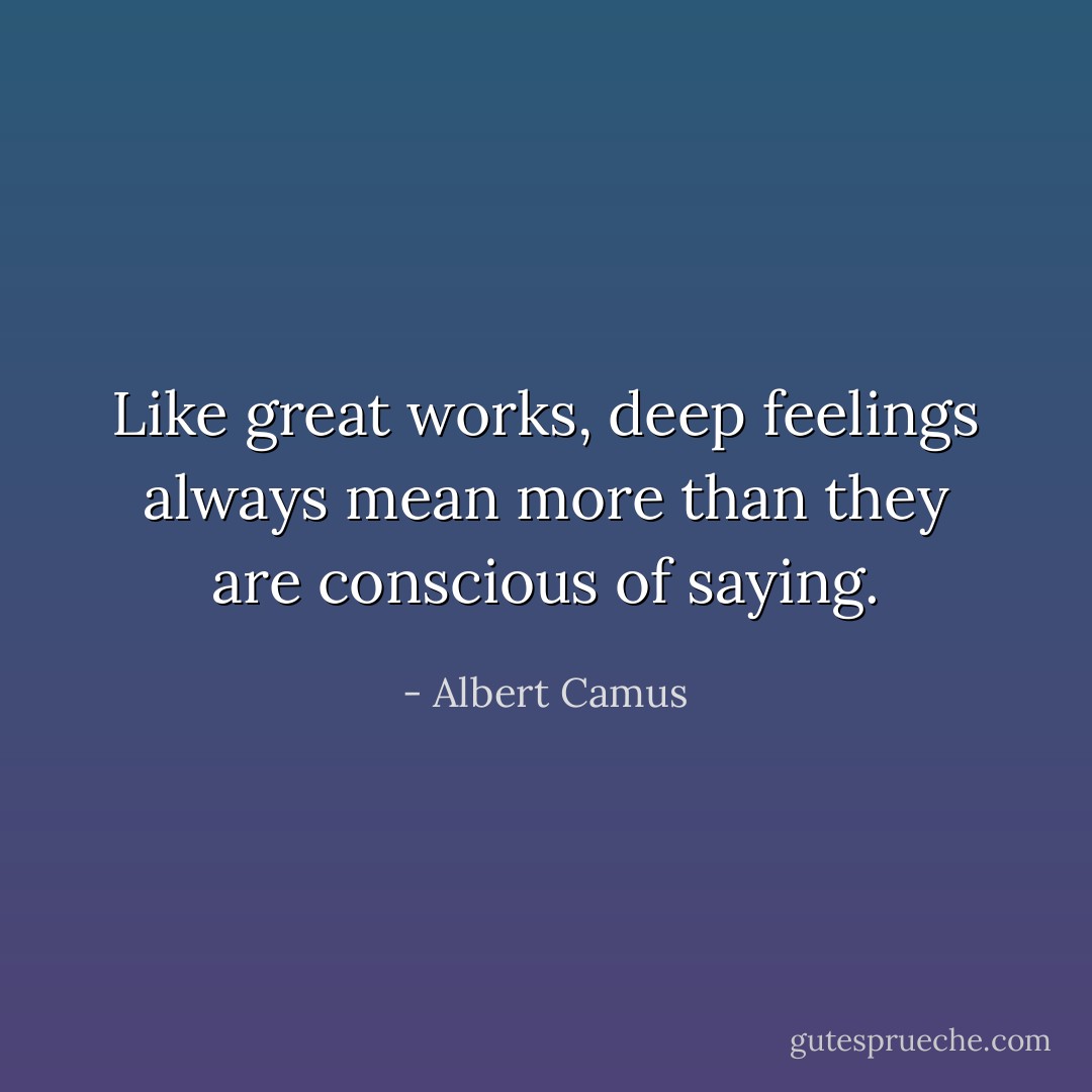 Like great works, deep feelings always mean more than they are conscious of saying. - Albert Camus