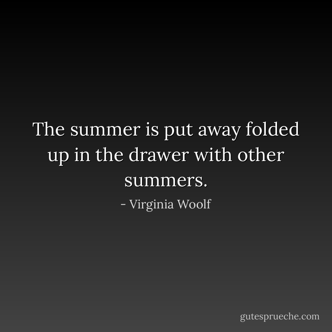 The summer is put away folded up in the drawer with other summers. - Virginia Woolf