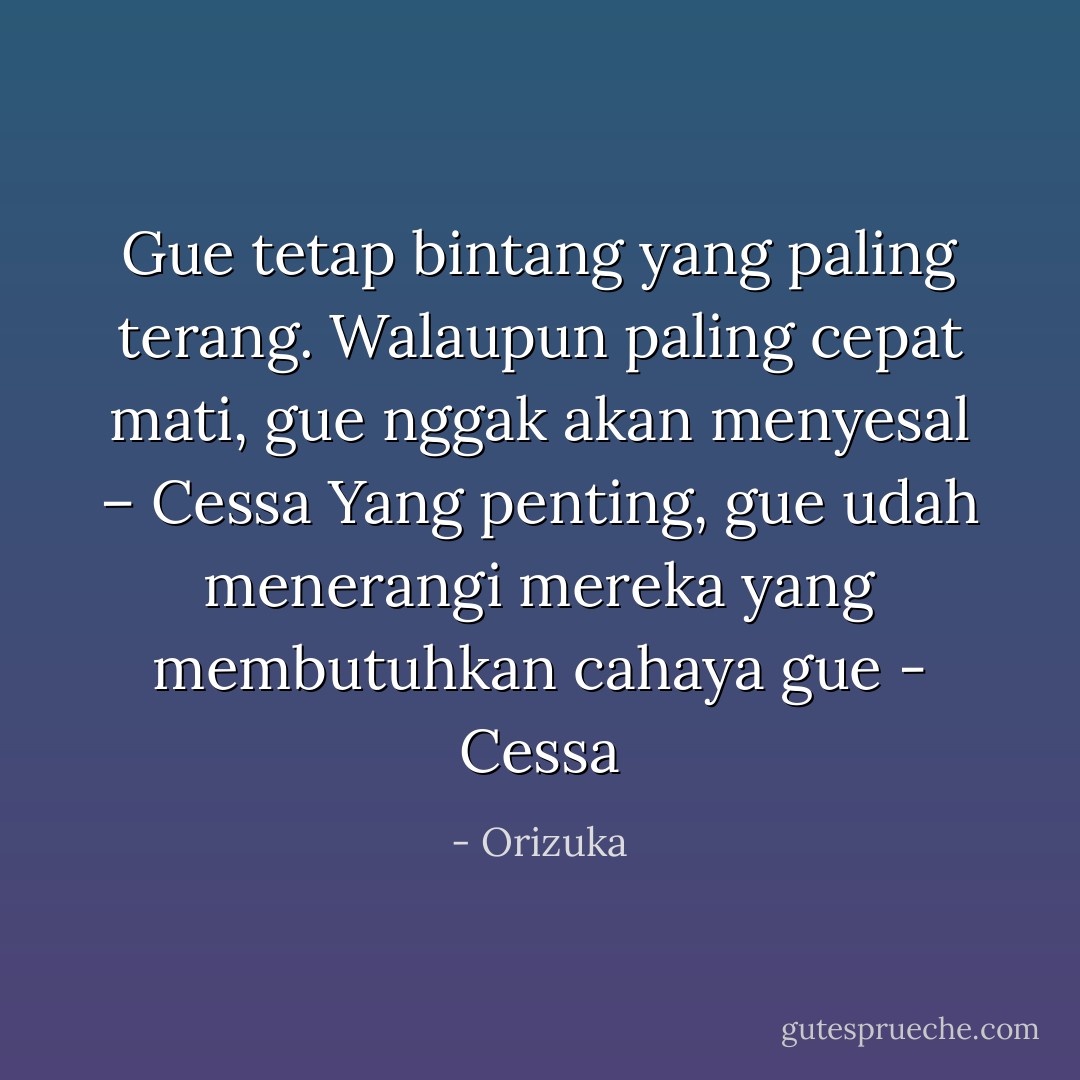 Gue tetap bintang yang paling terang. Walaupun paling cepat mati, gue nggak akan menyesal – Cessa<br />Yang penting, gue udah menerangi mereka yang membutuhkan cahaya gue - Cessa - Orizuka