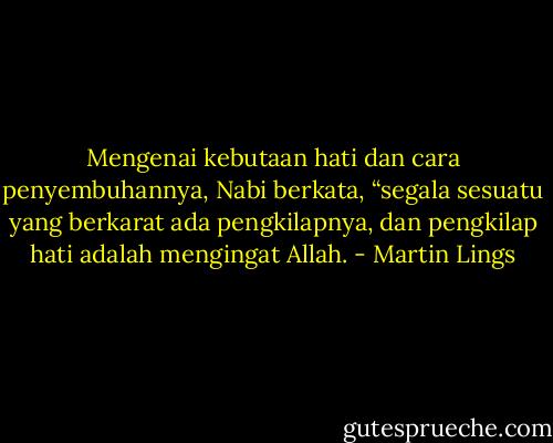 Mengenai kebutaan hati dan cara penyembuhannya, Nabi berkata, “segala sesuatu yang berkarat ada pengkilapnya, dan pengkilap hati adalah mengingat Allah. - Martin Lings