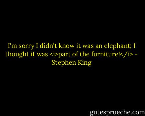 I'm sorry I didn't know it was an elephant; I thought it was <i>part of the furniture!</i> - Stephen King