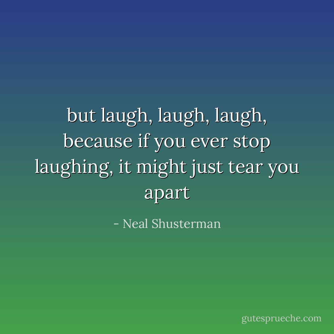 but laugh, laugh, laugh, because if you ever stop laughing, it might just tear you apart - Neal Shusterman