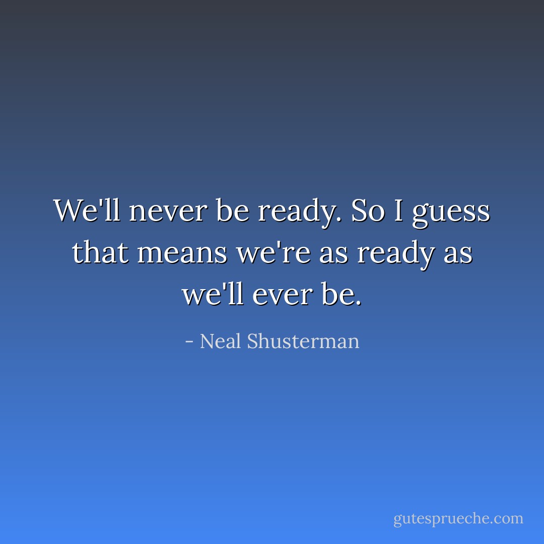 We'll never be ready. So I guess that means we're as ready as we'll ever be. - Neal Shusterman