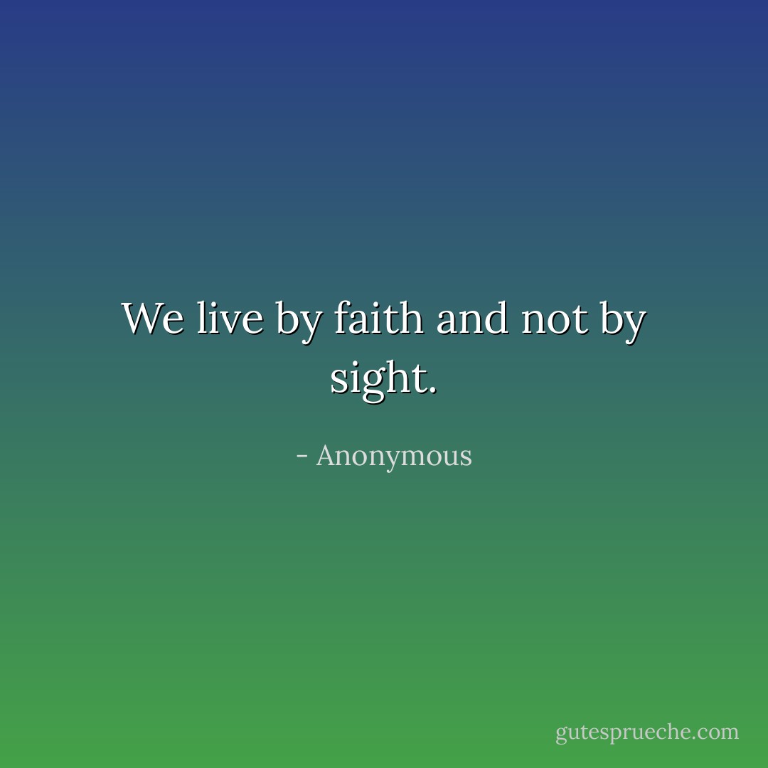 We live by faith and not by sight. - Anonymous