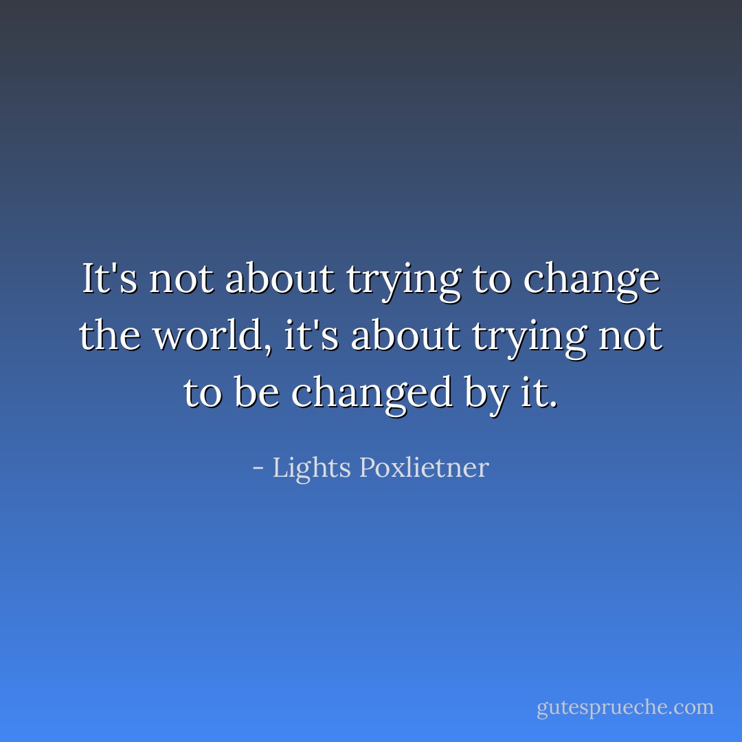 It's not about trying to change the world, it's about trying not to be changed by it. - Lights Poxlietner