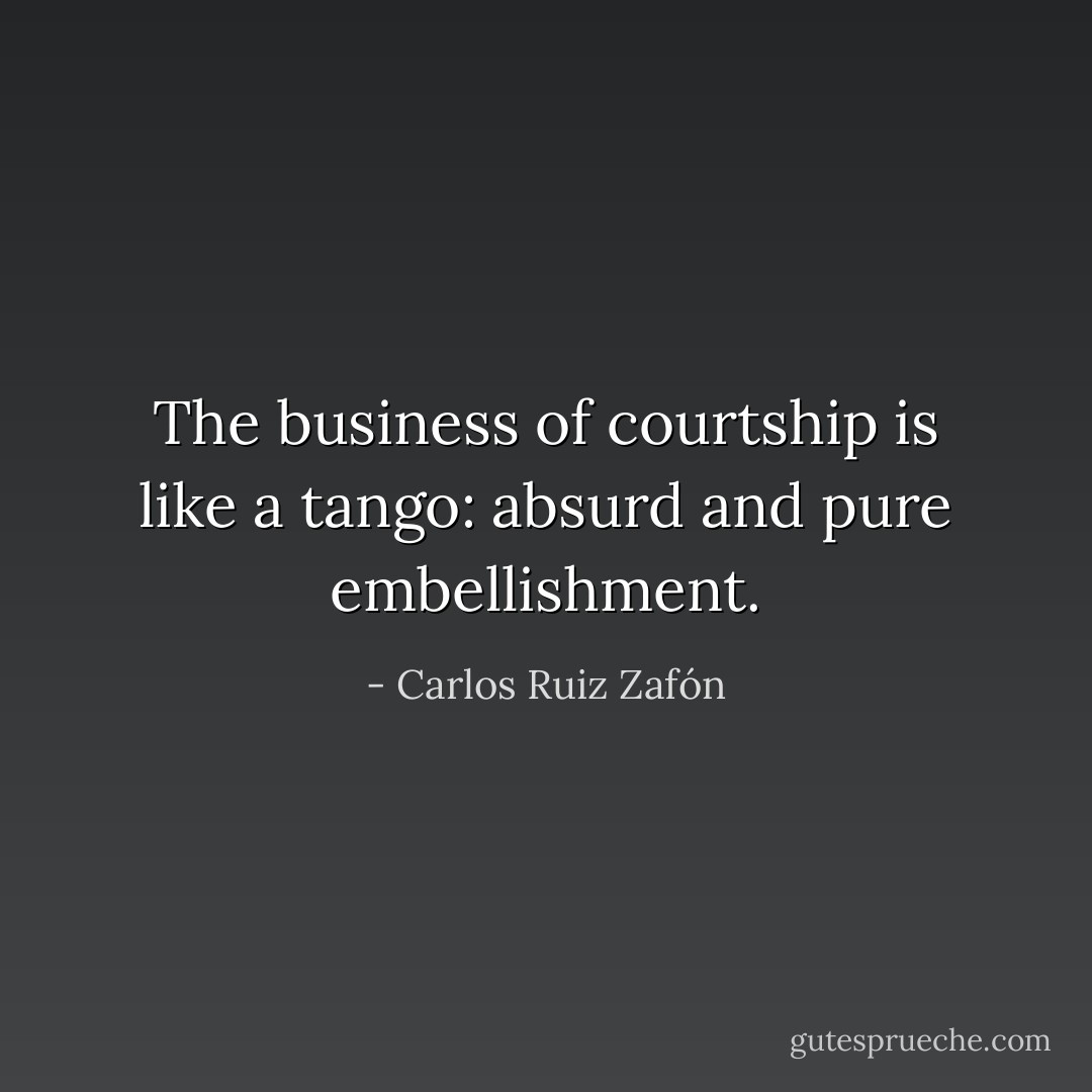 The business of courtship is like a tango: absurd and pure embellishment. - Carlos Ruiz Zafón