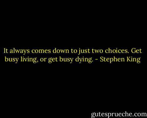 It always comes down to just two choices. Get busy living, or get busy dying. - Stephen King