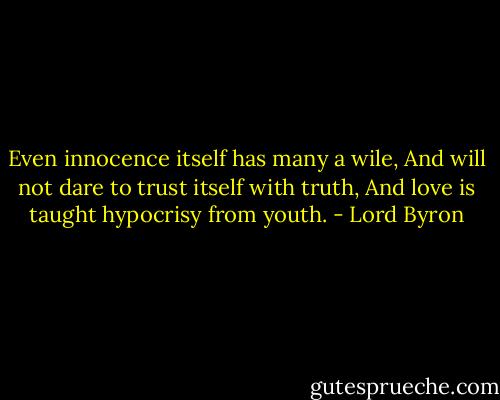 Even innocence itself has many a wile,<br />And will not dare to trust itself with truth,<br />And love is taught hypocrisy from youth. - Lord Byron