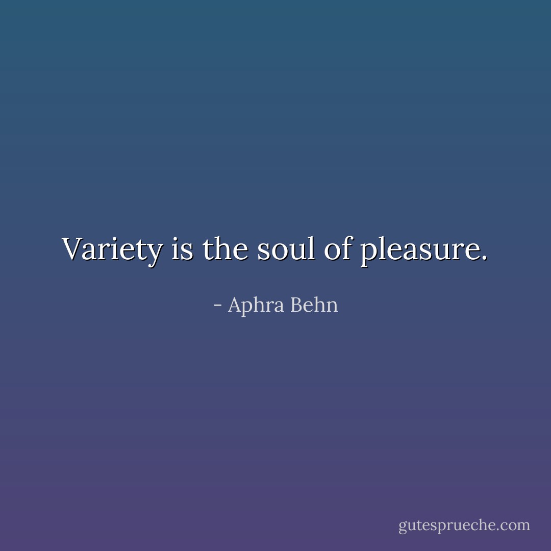 Variety is the soul of pleasure. - Aphra Behn