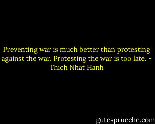 Preventing war is much better than protesting against the war. Protesting the war is too late. - Thich Nhat Hanh