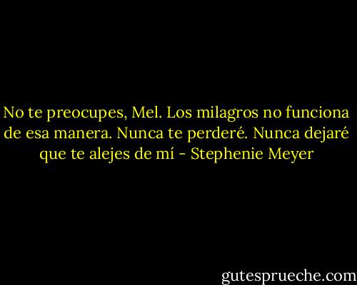 No te preocupes, Mel. Los milagros no funciona de esa manera. Nunca te perderé. Nunca dejaré que te alejes de mí - Stephenie Meyer
