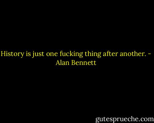 History is just one fucking thing after another. - Alan Bennett