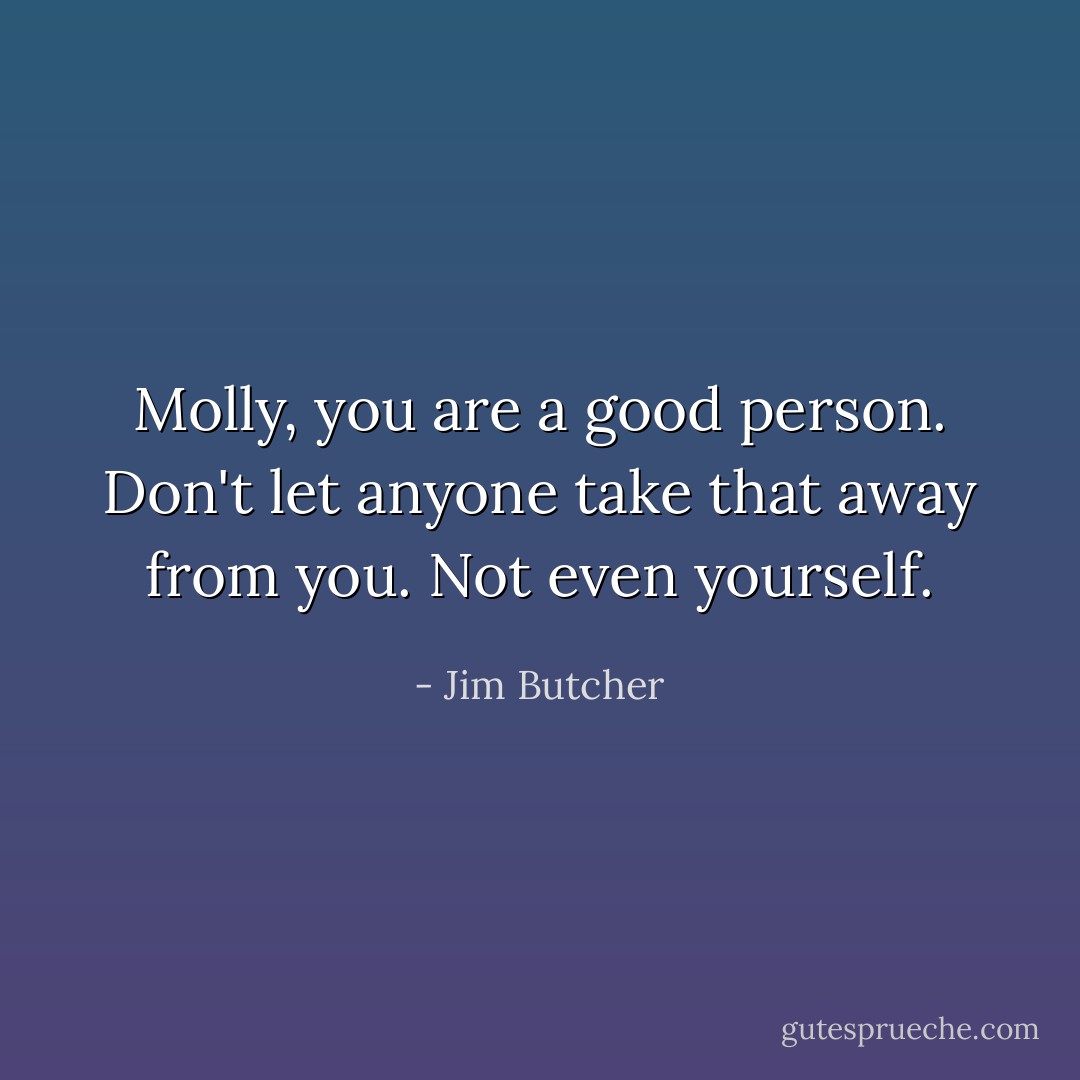 Molly, you are a good person. Don't let anyone take that away from you. Not even yourself. - Jim Butcher
