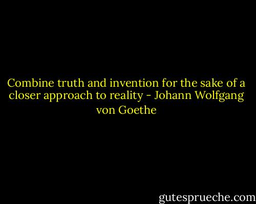 Combine truth and invention for the sake of a closer approach to reality - Johann Wolfgang von Goethe