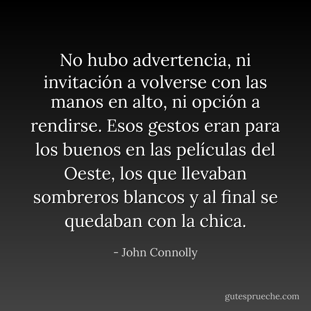 No hubo advertencia, ni invitación a volverse con las manos en alto, ni opción a rendirse. Esos gestos eran para los buenos en las películas del Oeste, los que llevaban sombreros blancos y al final se quedaban con la chica. - John Connolly