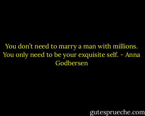 You don’t need to marry a man with millions. You only need to be your exquisite self. - Anna Godbersen