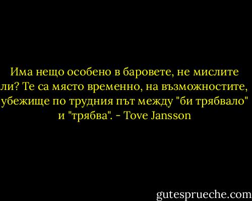 Има нещо особено в баровете, не мислите ли? Те са място временно, на възможностите, убежище по трудния път между "би трябвало" и "трябва". - Tove Jansson