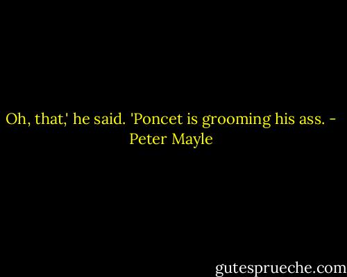 Oh, that,' he said. 'Poncet is grooming his ass. - Peter Mayle