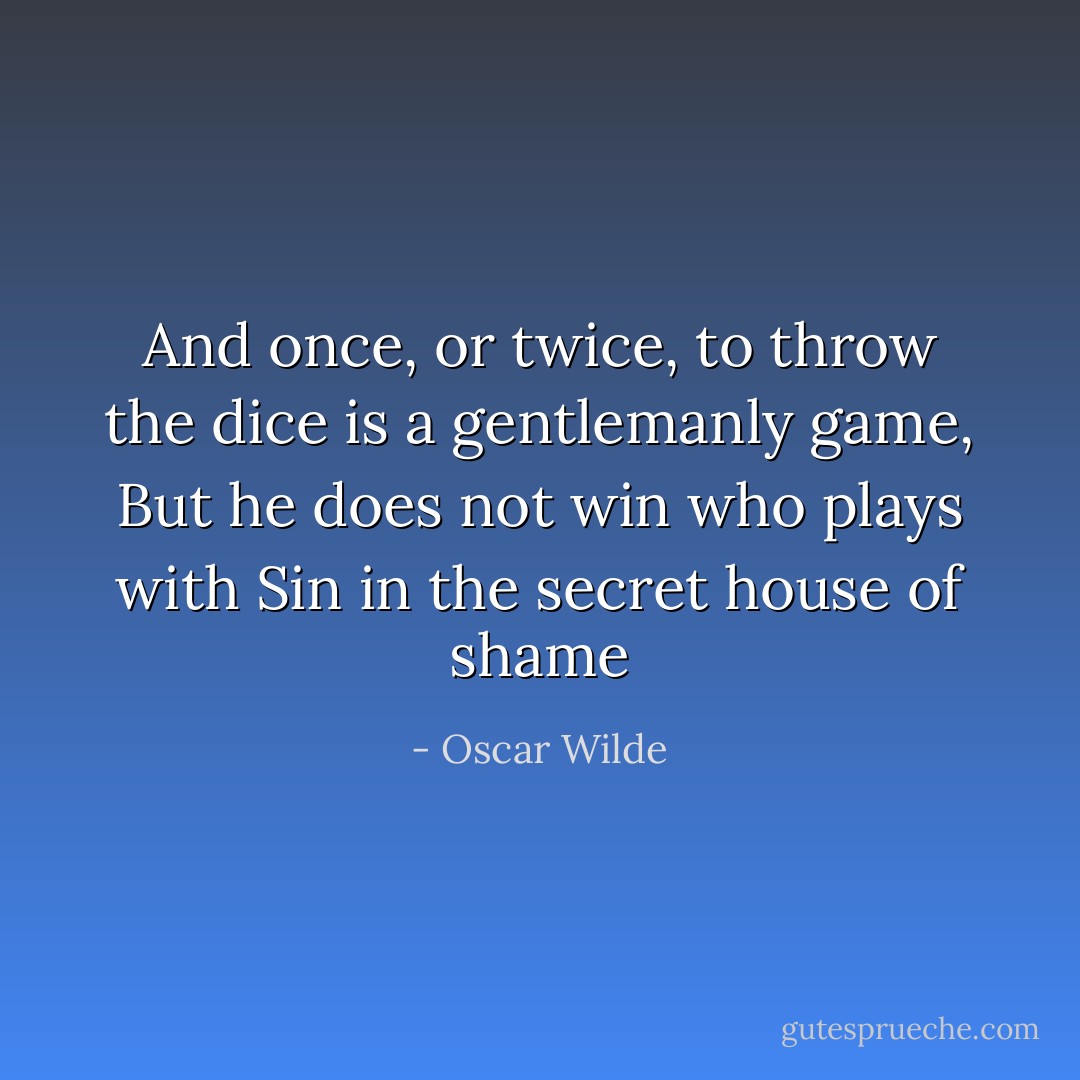 And once, or twice, to throw the dice is a gentlemanly game, But he does not win who plays with Sin in the secret house of shame - Oscar Wilde