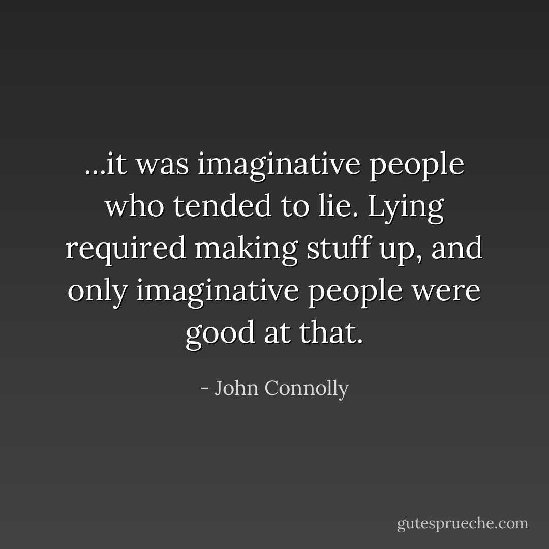 ...it was imaginative people who tended to lie. Lying required making stuff up, and only imaginative people were good at that. - John Connolly