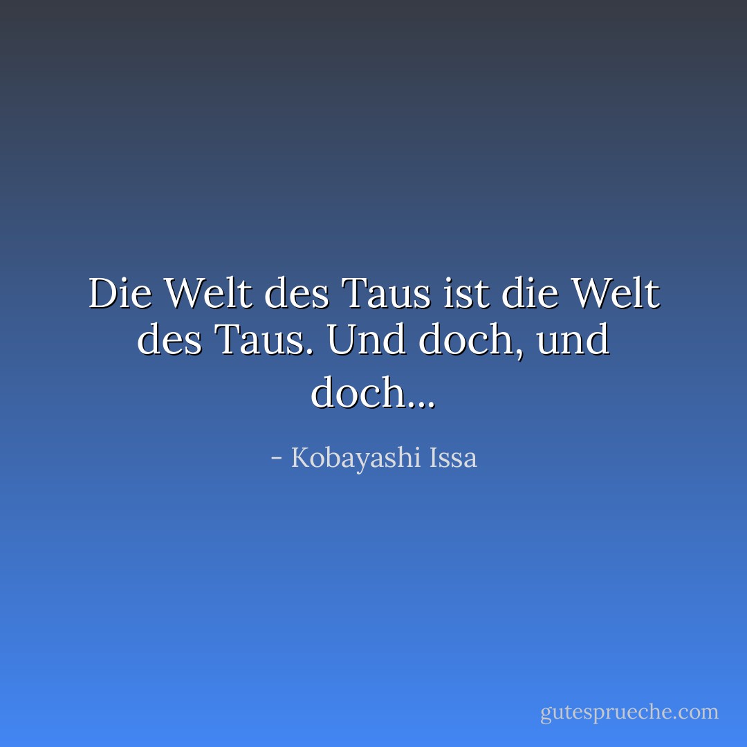 Die Welt des Taus<br />ist die Welt des Taus.<br />Und doch, und doch... - Kobayashi Issa<