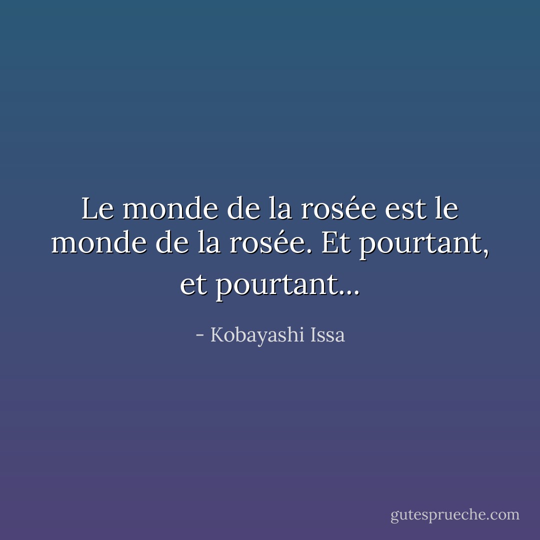 Le monde de la rosée<br />est le monde de la rosée.<br />Et pourtant, et pourtant... - Kobayashi Issa