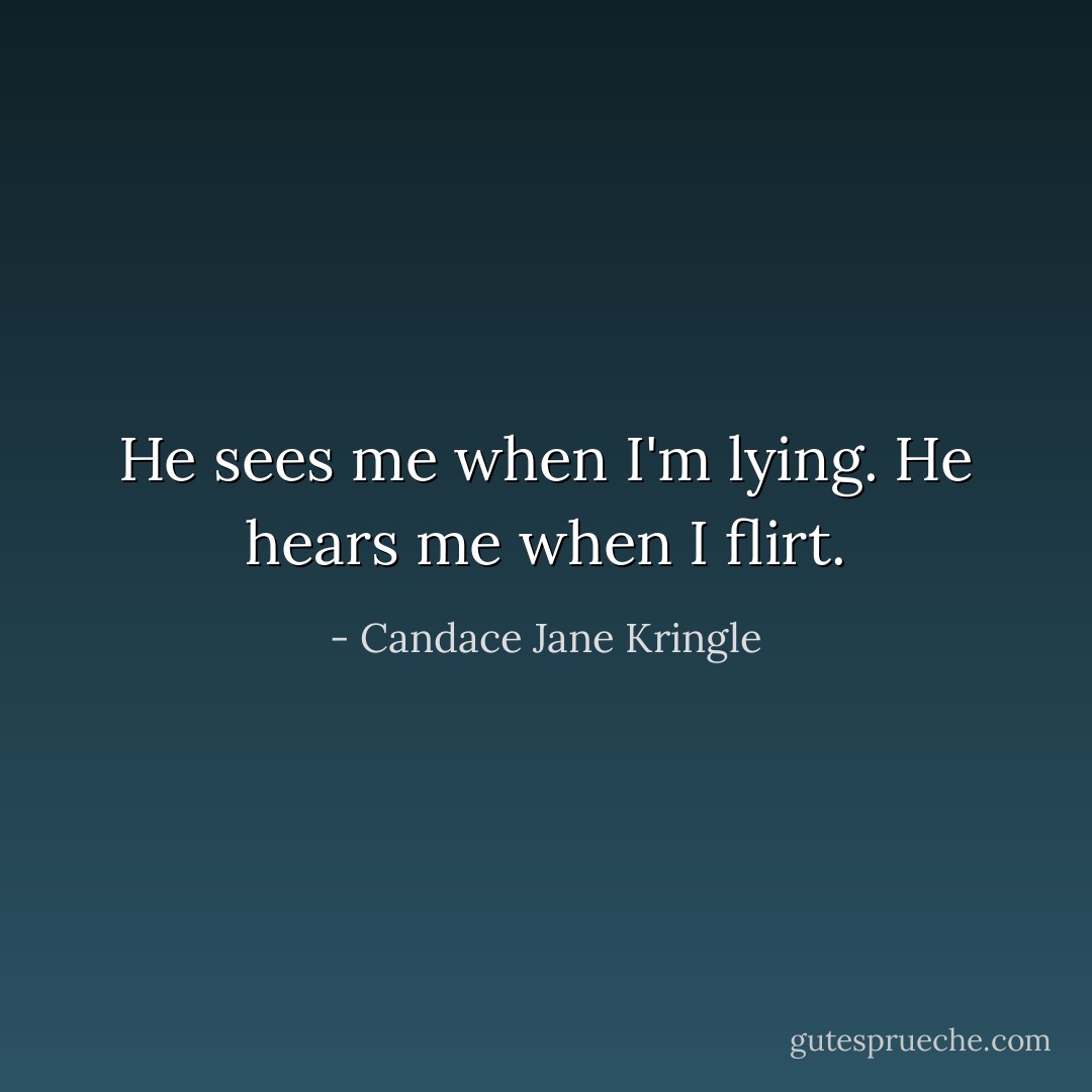 He sees me when I'm lying. He hears me when I flirt. - Candace Jane Kringle