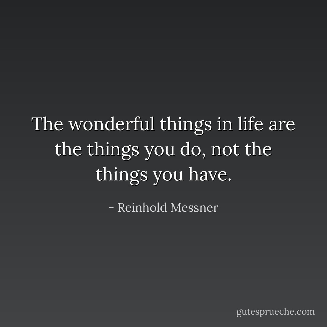 The wonderful things in life are the things you do, not the things you have. - Reinhold Messner