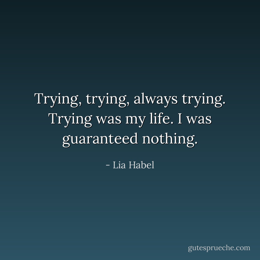 Trying, trying, always trying. Trying was my life. I was guaranteed nothing. - Lia Habel