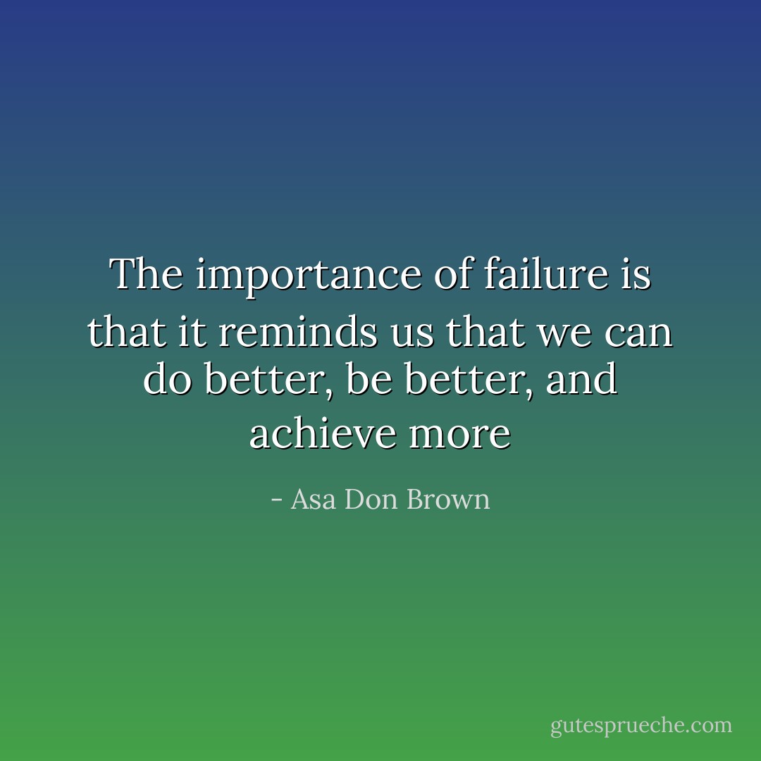 The importance of failure is that it reminds us that we can do better, be better, and achieve more - Asa Don Brown