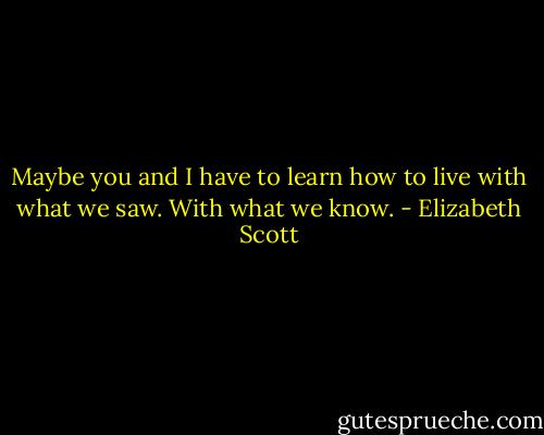 Maybe you and I have to learn how to live<br />with what we saw. With what we know. - Elizabeth Scott