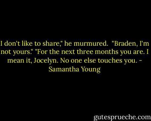 I don't like to share," he murmured. <br />"Braden, I'm not yours."<br />"For the next three months you are. I mean it, Jocelyn. No one else touches you. - Samantha Young